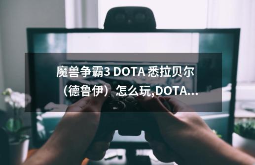 魔兽争霸3 DOTA 悉拉贝尔（德鲁伊）怎么玩,DOTA德鲁伊技能-第1张-游戏相关-七六启网