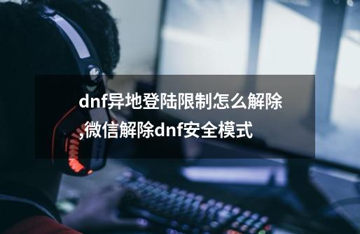 dnf异地登陆限制怎么解除,微信解除dnf安全模式-第1张-游戏相关-七六启网