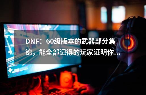 DNF：60级版本的武器部分集锦，能全部记得的玩家证明你老了-第1张-游戏相关-七六启网