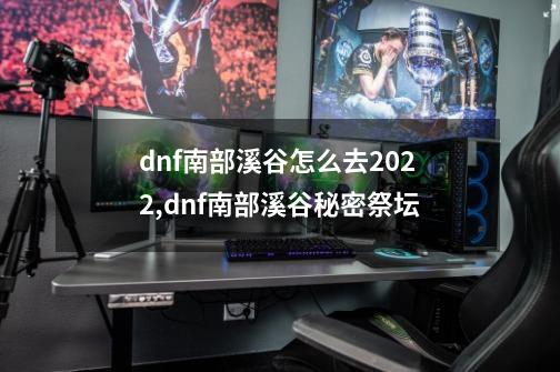 dnf南部溪谷怎么去2022,dnf南部溪谷秘密祭坛-第1张-游戏相关-七六启网