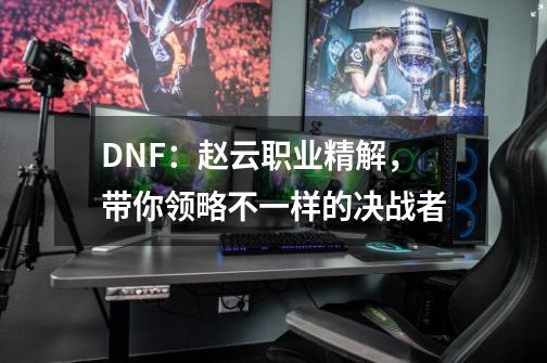 DNF：赵云职业精解，带你领略不一样的决战者-第1张-游戏相关-七六启网