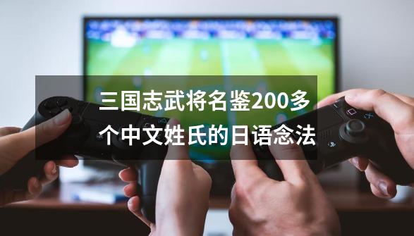 三国志武将名鉴200多个中文姓氏的日语念法-第1张-游戏相关-七六启网