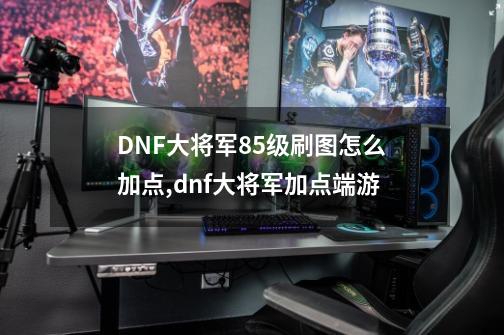 DNF大将军85级刷图怎么加点,dnf大将军加点端游-第1张-游戏相关-七六启网