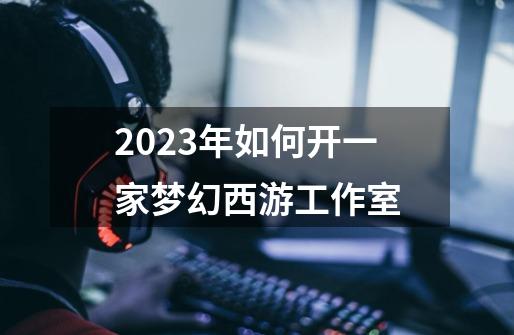 2023年如何开一家梦幻西游工作室-第1张-游戏相关-七六启网