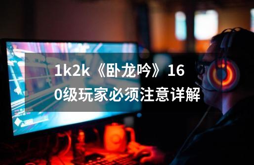 1k2k《卧龙吟》160级玩家必须注意详解-第1张-游戏相关-七六启网