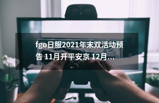 fgo日服2021年末双活动预告 11月开平安京 12月补完2.6主线断章-第1张-游戏相关-七六启网