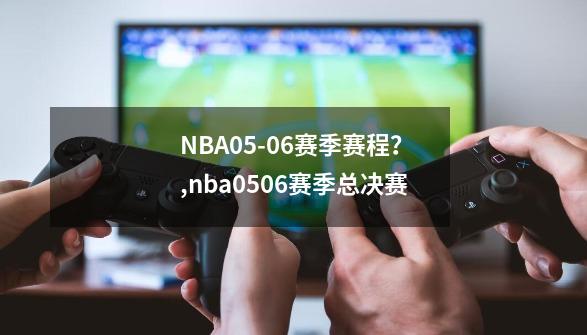 NBA05-06赛季赛程？,nba0506赛季总决赛-第1张-游戏相关-七六启网