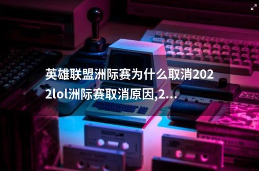 英雄联盟洲际赛为什么取消2022lol洲际赛取消原因,2017英雄联盟洲际赛决赛-第1张-游戏相关-七六启网