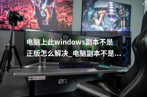 电脑上此windows副本不是正版怎么解决_电脑副本不是正版怎么恢复成正版-第1张-游戏相关-七六启网