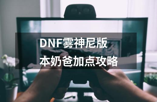 DNF雾神尼版本奶爸加点攻略-第1张-游戏相关-七六启网