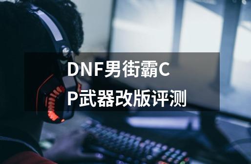 DNF男街霸CP武器改版评测-第1张-游戏相关-七六启网