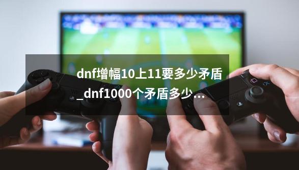 dnf增幅10上11要多少矛盾_dnf1000个矛盾多少金币-第1张-游戏相关-七六启网