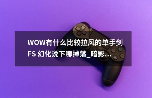 WOW有什么比较拉风的单手剑 FS 幻化说下哪掉落_暗影迷宫掉落物品有哪些-第1张-游戏相关-七六启网