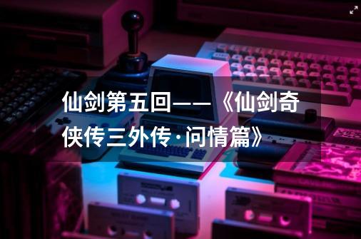 仙剑第五回——《仙剑奇侠传三外传·问情篇》-第1张-游戏相关-七六启网