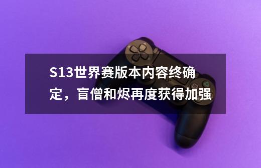 S13世界赛版本内容终确定，盲僧和烬再度获得加强-第1张-游戏相关-七六启网