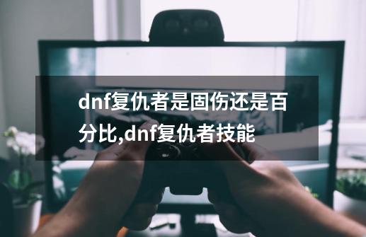 dnf复仇者是固伤还是百分比,dnf复仇者技能-第1张-游戏相关-七六启网