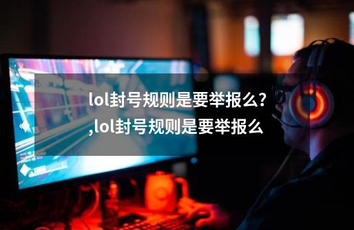 lol封号规则是要举报么？,lol封号规则是要举报么-第1张-游戏相关-七六启网