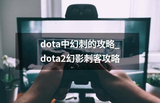 dota中幻刺的攻略_dota2幻影刺客攻略-第1张-游戏相关-七六启网