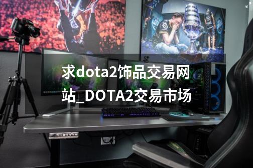 求dota2饰品交易网站_DOTA2交易市场-第1张-游戏相关-七六启网