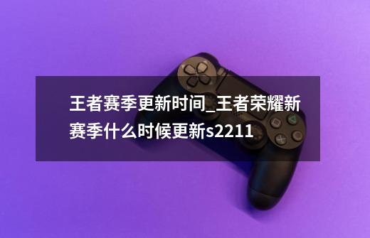 王者赛季更新时间_王者荣耀新赛季什么时候更新s2211-第1张-游戏相关-七六启网