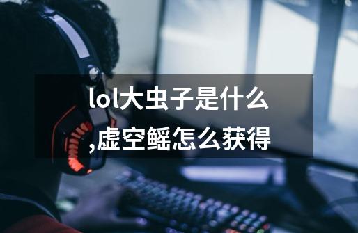 lol大虫子是什么,虚空鳐怎么获得-第1张-游戏相关-七六启网