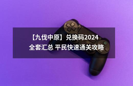 【九伐中原】兑换码2024全套汇总 平民快速通关攻略-第1张-游戏相关-七六启网