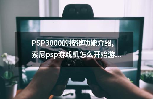 PSP3000的按键功能介绍,索尼psp游戏机怎么开始游戏-第1张-游戏相关-七六启网