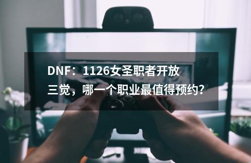 DNF：11.26女圣职者开放三觉，哪一个职业最值得预约？-第1张-游戏相关-七六启网