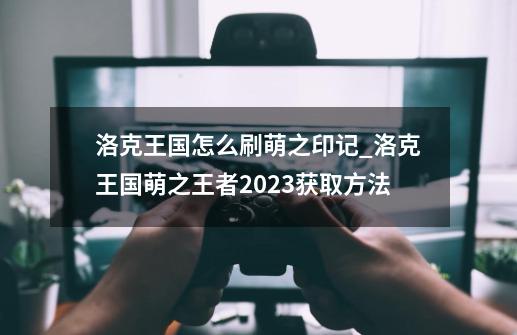 洛克王国怎么刷萌之印记_洛克王国萌之王者2023获取方法-第1张-游戏相关-七六启网