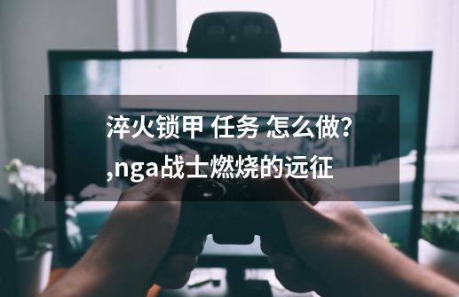 淬火锁甲 任务 怎么做？,nga战士燃烧的远征-第1张-游戏相关-七六启网