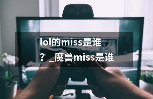 lol的miss是谁？_魔兽miss是谁-第1张-游戏相关-七六启网