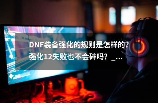 DNF装备强化的规则是怎样的？强化12失败也不会碎吗？_dnf峰少-第1张-游戏相关-七六启网