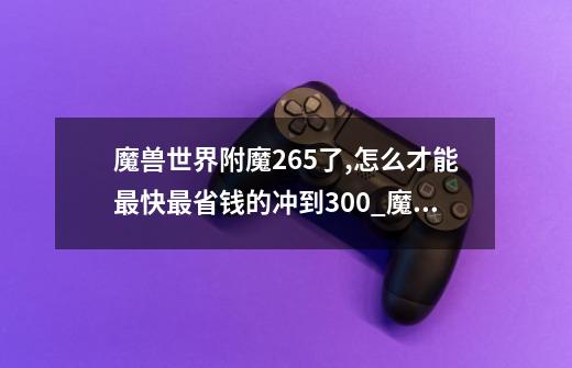 魔兽世界附魔265了,怎么才能最快最省钱的冲到300_魔兽世界fm从225冲到300怀旧服-第1张-游戏相关-七六启网