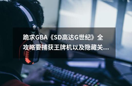 跪求GBA《SD高达G世纪》全攻略要捕获王牌机以及隐藏关_sd高达g世纪剧情攻略-第1张-游戏相关-七六启网