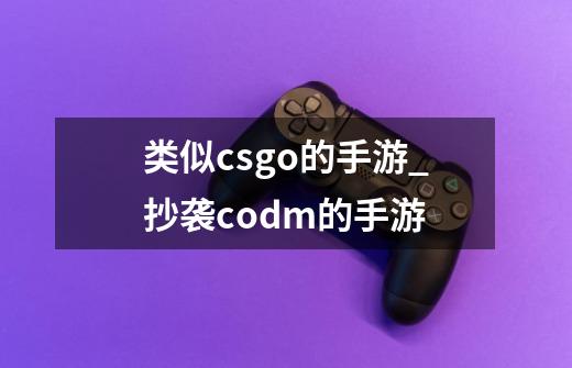 类似csgo的手游_抄袭codm的手游-第1张-游戏相关-七六启网