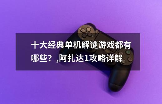 十大经典单机解谜游戏都有哪些？,阿扎达1攻略详解-第1张-游戏相关-七六启网