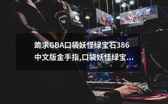 跪求GBA口袋妖怪绿宝石386中文版金手指,口袋妖怪绿宝石金手指
手机版-第1张-游戏相关-七六启网