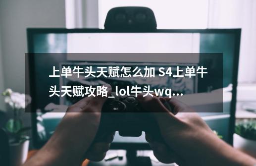 上单牛头天赋怎么加 S4上单牛头天赋攻略_lol牛头wq二连-第1张-游戏相关-七六启网