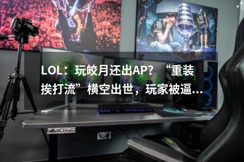 LOL：玩皎月还出AP？“重装挨打流”横空出世，玩家被逼疯-第1张-游戏相关-七六启网