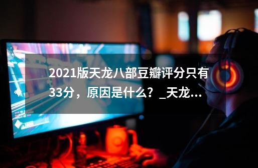 2021版天龙八部豆瓣评分只有3.3分，原因是什么？_天龙八部202143-第1张-游戏相关-七六启网