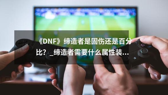 《DNF》缔造者是固伤还是百分比？_缔造者需要什么属性装备-第1张-游戏相关-七六启网