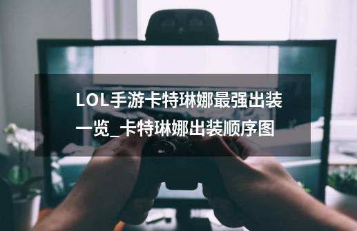 LOL手游卡特琳娜最强出装一览_卡特琳娜出装顺序图-第1张-游戏相关-七六启网