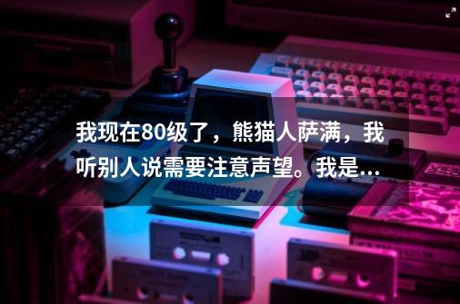 我现在80级了，熊猫人萨满，我听别人说需要注意声望。我是新手，我想问下我现在需要做哪的声望，_黑王子声望崇拜有什么用-第1张-游戏相关-七六启网