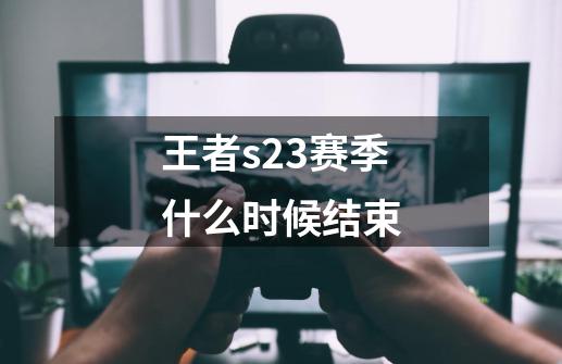 王者s23赛季什么时候结束-第1张-游戏相关-七六启网