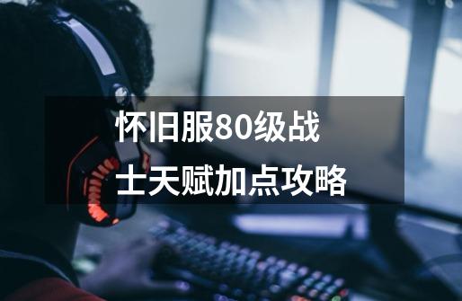 怀旧服80级战士天赋加点攻略-第1张-游戏相关-七六启网