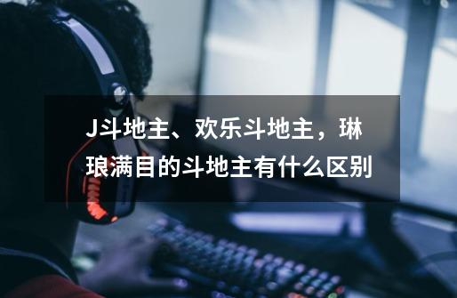 J斗地主、欢乐斗地主，琳琅满目的斗地主有什么区别-第1张-游戏相关-七六启网