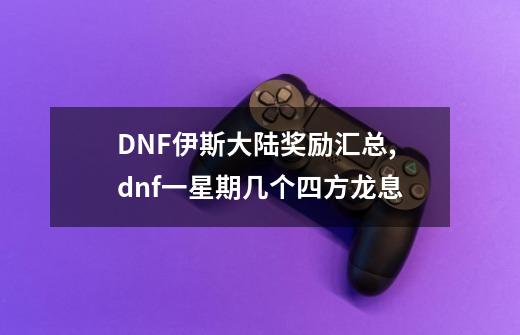 DNF伊斯大陆奖励汇总,dnf一星期几个四方龙息-第1张-游戏相关-七六启网