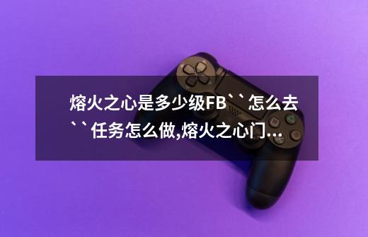 熔火之心是多少级FB``怎么去``任务怎么做,熔火之心门任务多少级能接到-第1张-游戏相关-七六启网