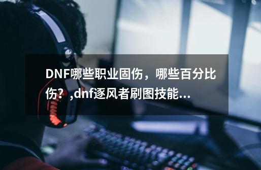 DNF哪些职业固伤，哪些百分比伤？,dnf逐风者刷图技能加点-第1张-游戏相关-七六启网