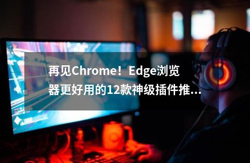 再见Chrome！Edge浏览器更好用的12款神级插件推荐-第1张-游戏相关-七六启网